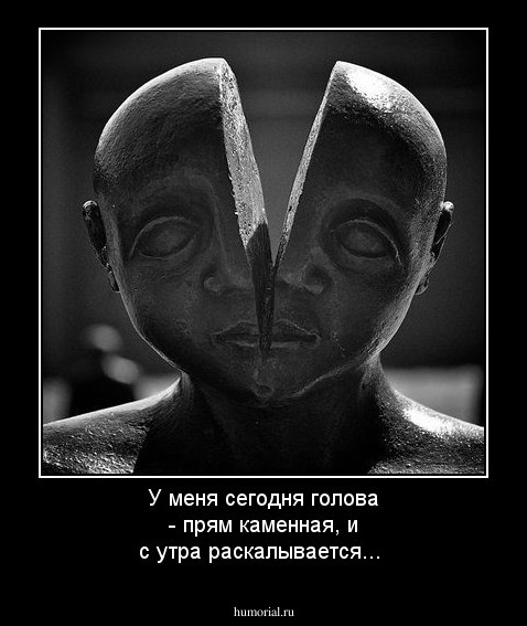 У меня сегодня голова - прям каменная, и с утра раскалывается...