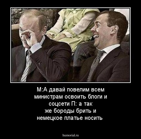 М:А давай повелим всем министрам освоить блоги и соцсети
П: а так же бороды брить и немецкое платье носить