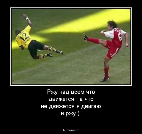 Ржу над всем что движется , а что не движется я двигаю и ржу )