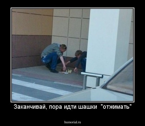 Заканчивай, пора идти шашки  "отжимать"