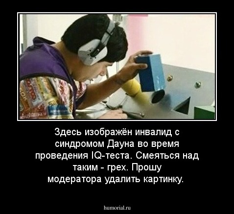 Здесь изображён инвалид с синдромом Дауна во время проведения IQ-теста. Смеяться над таким - грех. Прошу модератора удалить картинку.