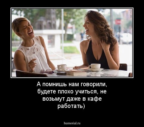 А помнишь нам говорили, будете плохо учиться, не возьмут даже в кафе работать)