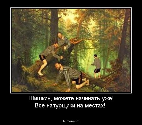 Шишкин, можете начинать уже! Все натурщики на местах!