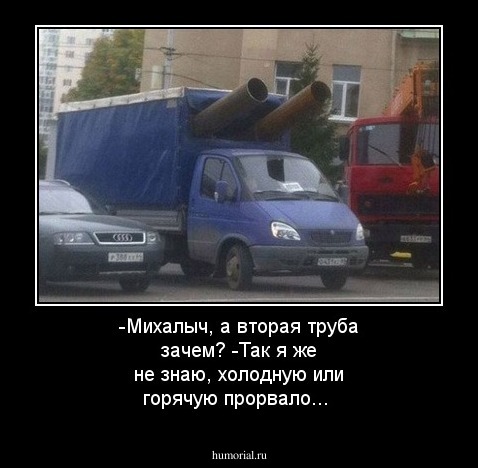 -Михалыч, а вторая труба зачем? -Так я же не знаю, холодную или горячую прорвало...