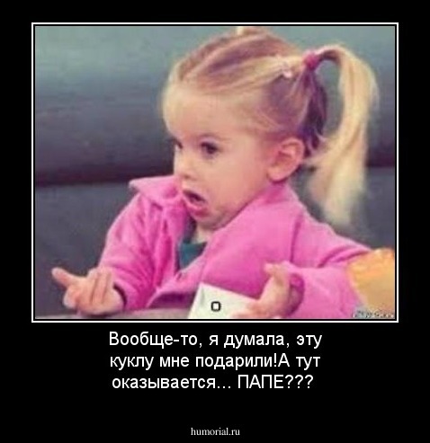 Вообще-то, я думала, эту куклу мне подарили!А тут оказывается... ПАПЕ???