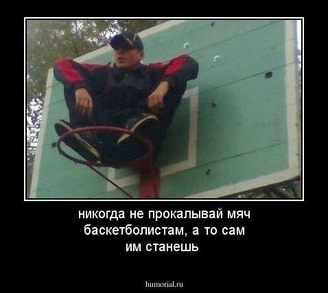 никогда не прокалывай мяч баскетболистам, а то сам им станешь