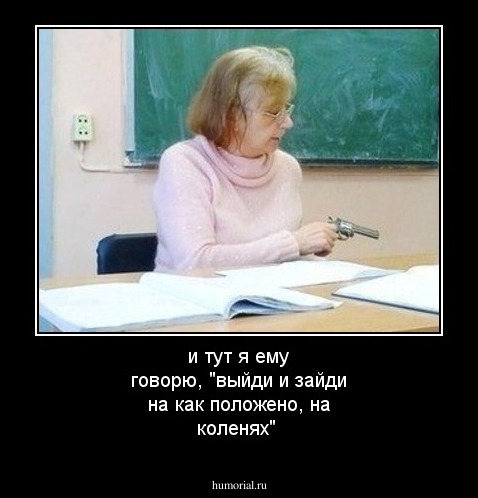 и тут я ему говорю, "выйди и зайди на как положено, на коленях"