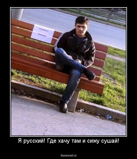 Я русский! Где хачу там и сижу сушай!