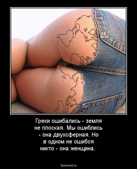 Греки ошибались - земля не плоская. Мы ошиблись - она двухсферная. Но в одном не ошибся никто - она женщина.