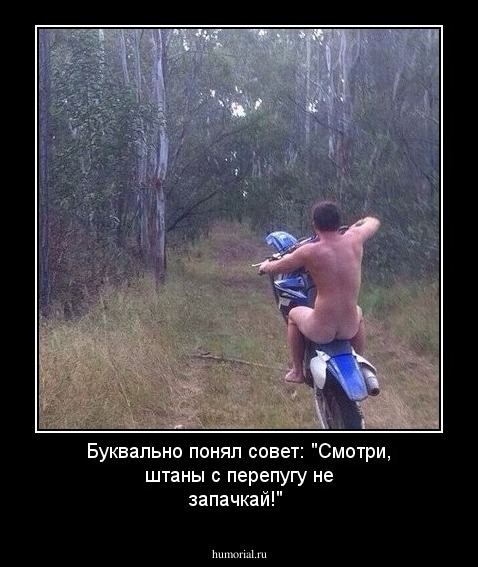 Буквально понял совет: "Смотри, штаны с перепугу не запачкай!"
