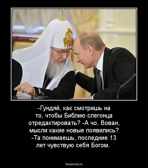 -Гундяй, как смотришь на то, чтобы Библию слегонца отредактировать?
-А чо, Вован, мысли какие новые появились?
-Та понимаешь, последние 13 лет чувствую себя Богом. 