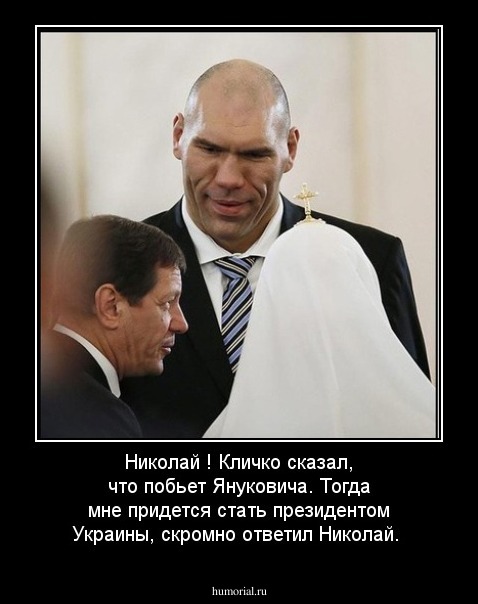 Николай ! Кличко сказал, что побьет Януковича. Тогда мне придется стать президентом Украины, скромно ответил Николай.