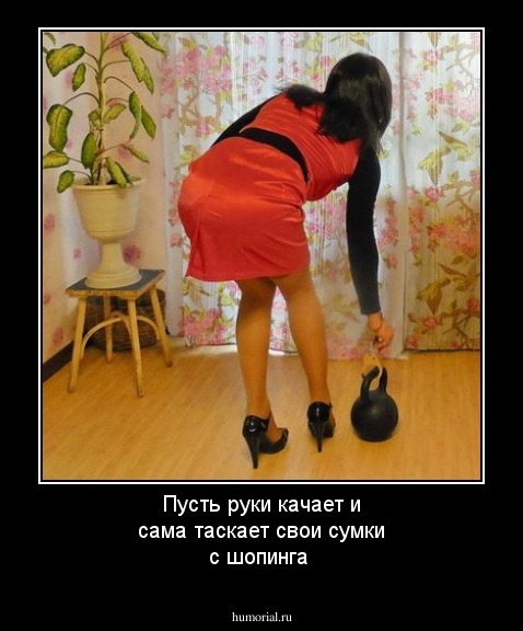 Пусть руки качает и сама таскает свои сумки с шопинга