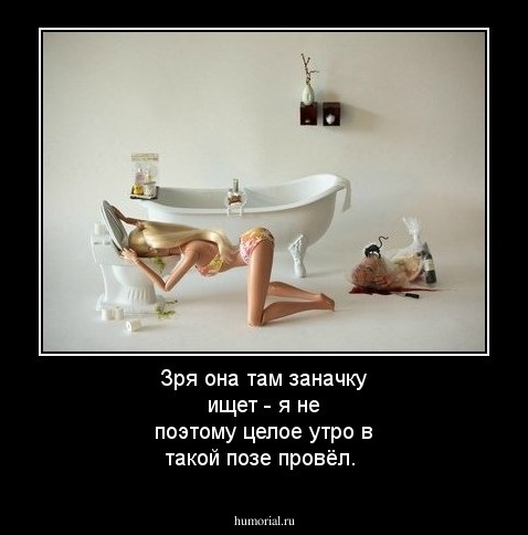 Зря она там заначку ищет - я не поэтому целое утро в такой позе провёл.