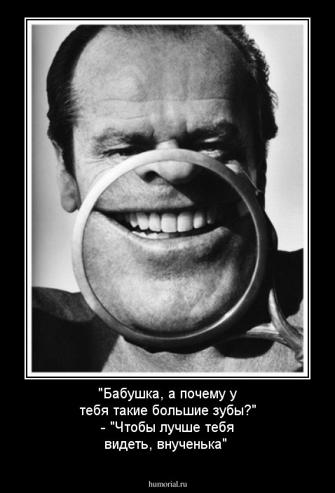 "Бабушка, а почему у тебя такие большие зубы?" -  "Чтобы лучше тебя видеть, внученька"