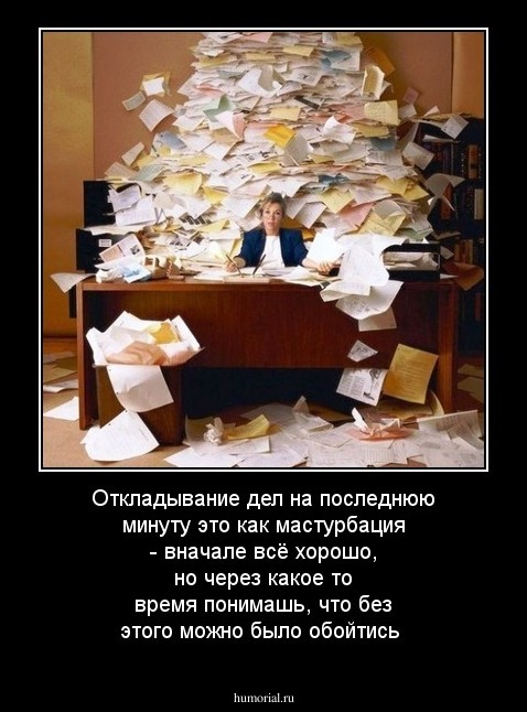 Откладывание дел на последнюю минуту это как мастурбация - вначале всё хорошо, но через какое то время понимашь, что без этого можно было обойтись