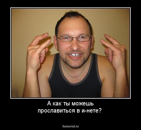 А как ты можешь прославиться в и-нете?