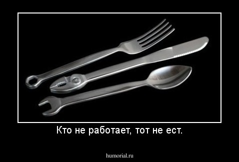 Кто не работает, тот не ест.