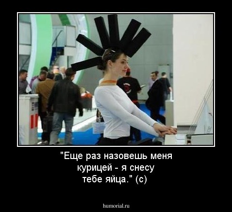 "Еще раз назовешь меня курицей - я снесу тебе яйца." (с)