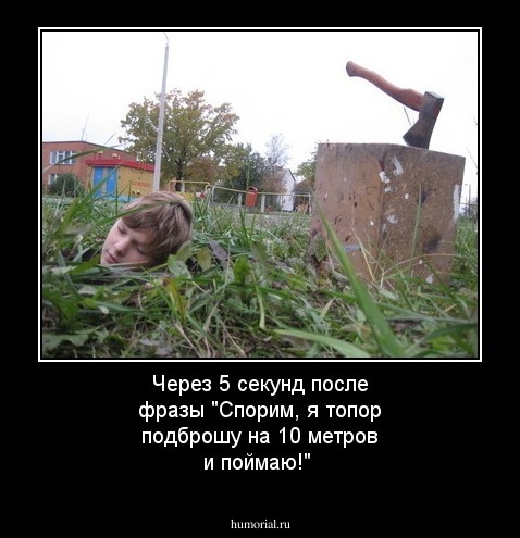 Через 5 секунд после фразы "Спорим, я топор подброшу на 10 метров и поймаю!"