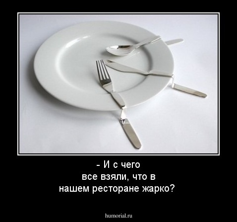 - И с чего все взяли, что в нашем ресторане жарко?
