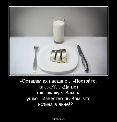-Оставим их наедине...
-Постойте, как же?...
-Да вот так!-скажу я Вам на ушко...Известно ль Вам, что истина в вине!?...
