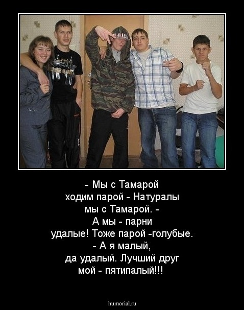 - Мы с Тамарой ходим парой - 
Натуралы мы с Тамарой.
- А мы - парни удалые! 
Тоже парой -голубые.
- А я малый, да удалый. 
Лучший друг мой - пятипалый!!!