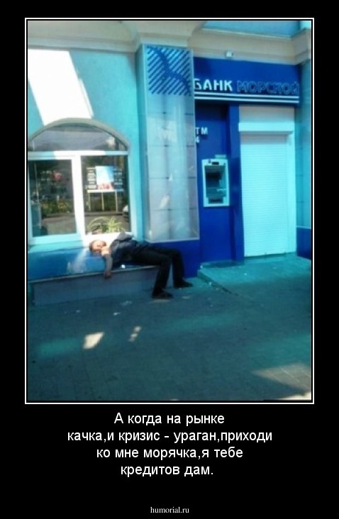 А когда на рынке качка,и кризис - ураган,приходи ко мне морячка,я тебе кредитов дам.