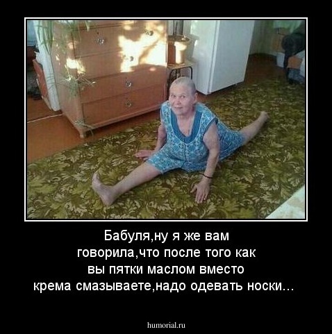 Бабуля,ну я же вам говорила,что после того как вы пятки маслом вместо крема смазываете,надо одевать носки...  
