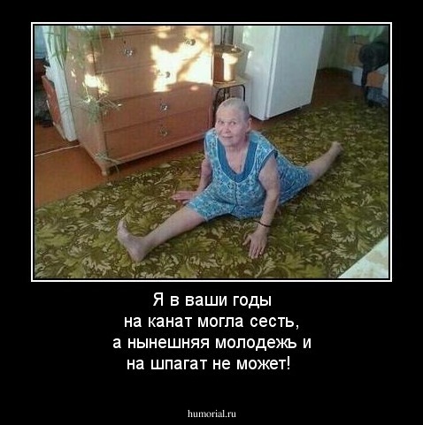 Я в ваши годы на канат могла сесть, а нынешняя молодежь и на шпагат не может!
