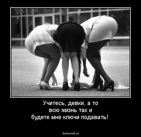 Учитесь, девки, а то всю жизнь так и будете мне ключи подавать!