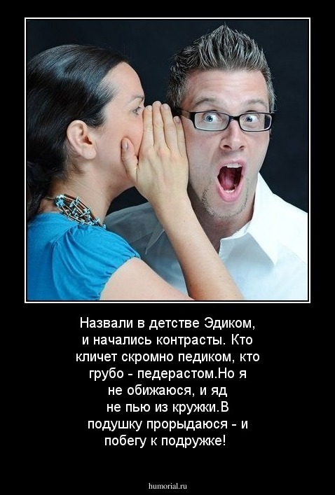 Назвали в детстве Эдиком, и начались контрасты. Кто кличет скромно педиком, кто грубо - педерастом.Но я не обижаюся, и яд не пью из кружки.В подушку прорыдаюся - и побегу к подружке!