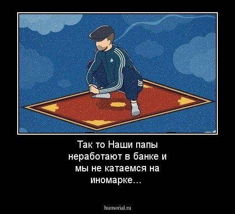 Так то Наши папы неработают в банке и мы не катаемся на иномарке... 