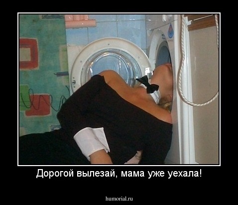 Дорогой вылезай, мама уже уехала!