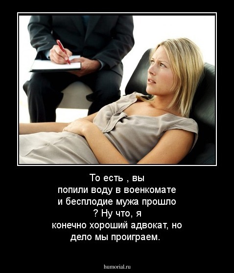 То есть , вы попили воду в военкомате и бесплодие мужа прошло ? Ну что, я конечно хороший адвокат, но дело мы проиграем.