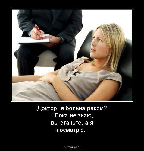 Доктор, я больна раком? - Пока не знаю, вы станьте, а я посмотрю.