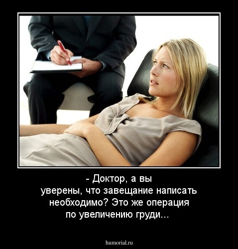  - Доктор, а вы уверены, что завещание написать необходимо? Это же  операция по увеличению груди...