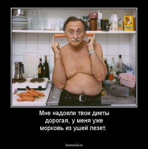 Мне надоели твои диеты дорогая, у меня уже морковь из ушей лезет.
