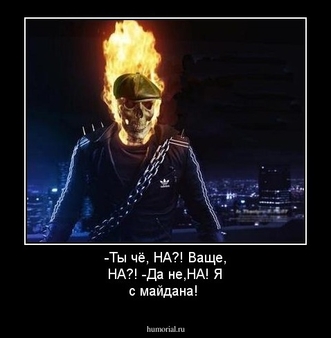 -Ты чё, НА?! Ваще, НА?!
-Да не,НА! Я с майдана!