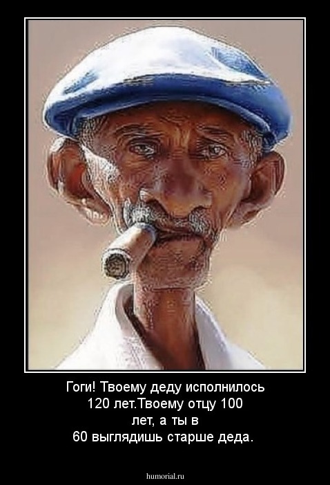 Гоги! Твоему деду исполнилось 120 лет.Твоему отцу 100 лет, а ты в 60 выглядишь старше деда.