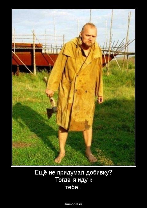 Ещё  не  придумал  добивку? Тогда  я  иду  к тебе.