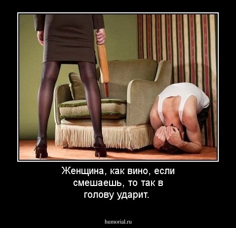Женщина, как вино, если смешаешь, то так в голову ударит.