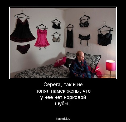 Серега, так и не понял намек жены, что у неё нет норковой шубы.