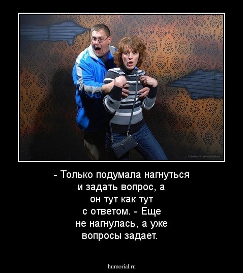 - Только подумала нагнуться и задать вопрос, а он тут как тут с ответом.
- Еще не нагнулась, а уже вопросы задает.