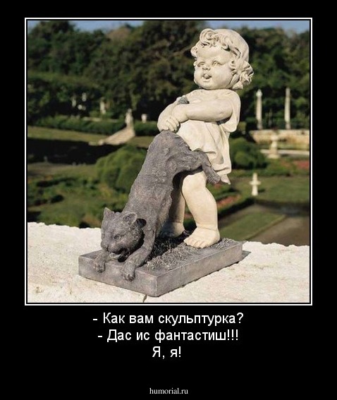 - Как вам скульптурка?
- Дас ис фантастиш!!! Я, я!