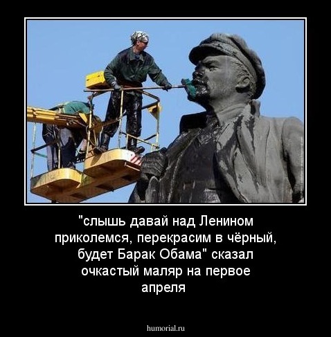 "слышь давай над Ленином приколемся, перекрасим в чёрный, будет Барак Обама" сказал очкастый маляр на первое апреля