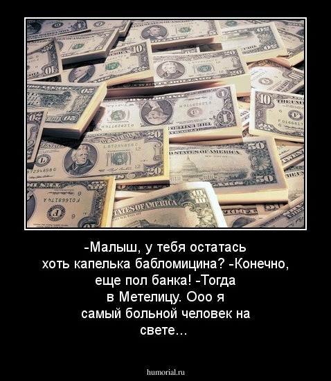 -Малыш, у тебя остатась хоть капелька бабломицина?
-Конечно, еще пол банка!
-Тогда в Метелицу. Ооо я самый больной человек на свете...