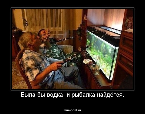 Была бы водка, и рыбалка найдётся.