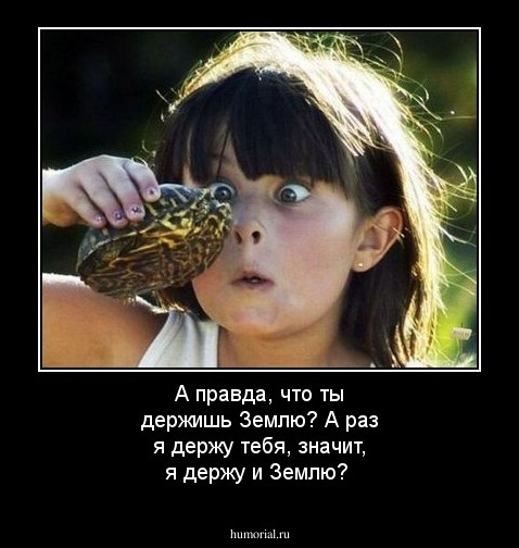 А правда, что ты держишь Землю? А раз я держу тебя, значит, я держу и Землю?