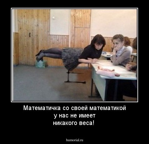 Математичка со своей математикой у нас не имеет никакого веса!